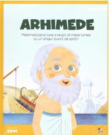 Micii mei eroi. Arhimede. Matematicianul care a reusit sa miste lumea cu un singur punct de sprijin