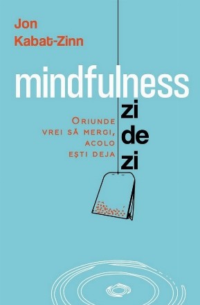 Mindfulness zi de zi : oriunde vrei să mergi, acolo eşti deja