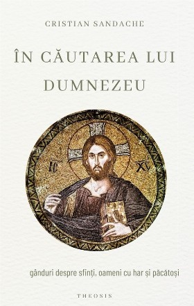 În căutarea lui Dumnezeu : gânduri despre sfinţi, oameni cu har şi păcătoşi