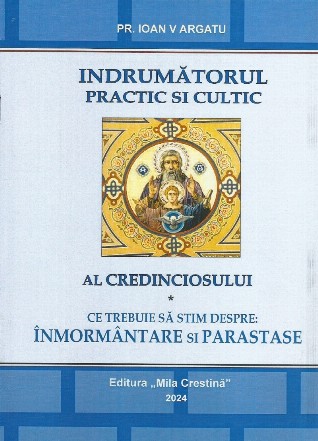 Îndrumătorul practic şi cultic al credinciosului : ce trebuie să ştim despre înmormântare şi parastase?