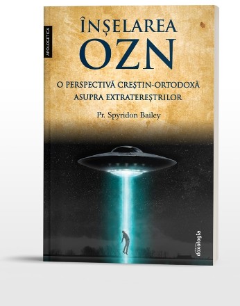 Înşelarea OZN : o perspectivă creştin-ortodoxă asupra extratereştrilor