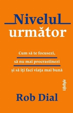 Nivelul următor : cum să te focusezi, să nu mai procrastinezi şi să îţi faci viaţa mai bună