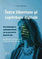 Între libertate şi captivitate digitală : cum tehnologia ne modelează viitorul, dar ne şi prinde în lan