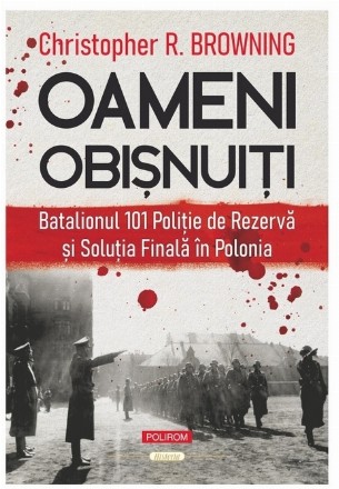 Oameni obişnuiţi : Batalionul 101 de Poliţie de Rezervă şi soluţia finală în Polonia