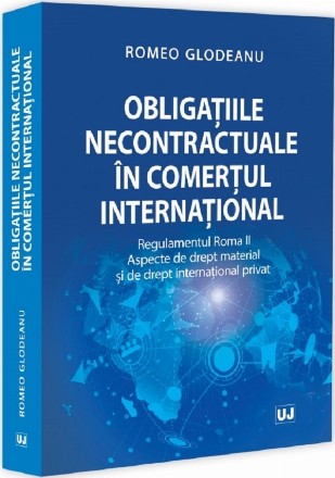 Obligaţiile necontractuale în comerţul internaţional : Regulamentul Roma II,aspecte de drept material şi de drept internaţional privat