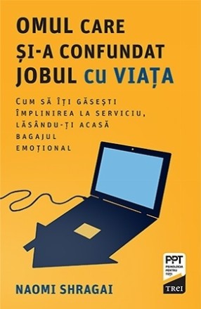 Omul care şi-a confundat jobul cu viaţa : cum să îţi găseşti împlinirea la serviciu, lăsându-ţi acasă bagajul emoţional