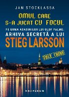 Omul care s-a jucat cu focul. Pe urmele asasinilor lui Olof Palme: Arhiva secretă a lui STIEG LARSSON