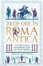 24 de ore în Roma antică : o zi din viaţa oamenilor care au trăit acolo