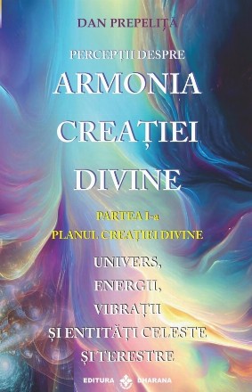 Perceptii despre armonia creatiei divine. Partea I-a: Planul creatiei divine. Univers, energii, vibratii, entitati celeste si terestre