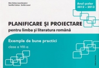 Planificare si proiectare pentru limba si literatura romana. Exemple de bune practici. Clasa a VIII-a - anul scolar 2012-2013