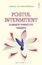 Postul intermitent : Slăbeşte! Vindecă-te! Trăieşte!
