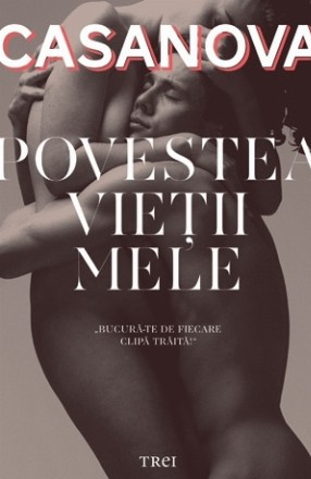 Povestea vieţii mele. Povestea lui Jacques Casanova de Seingalt Veneţianul scrisă de el însuşi în Dux din Boemia
