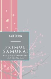 PRIMUL SAMURAI. VIATA SI LEGENDA RAZBOINICULUI REBEL TAIRA MASAKADO