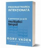 Procrastinarea intentionata. 5 permisiuni ca sa iti multiplici timpul