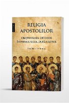 Religia apostolilor : creştinismul ortodox în primul secol după Hristos