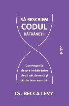 Rescrierea codului bătrâneţii : convingerile despre îmbătrânire decid cât de mult şi cât de bine vom 