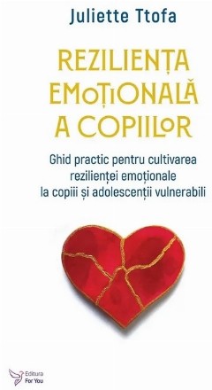Rezilienţa emoţională a copiilor : ghid practic pentru cultivarea rezilienţei emoţionale la copiii şi adolescenţii vulnerabili