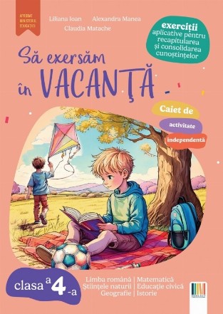 Să exersăm în vacanţă : limba română, matematică, ştiinţele naturii, educaţie civică, geografie, istorie,caiet de activitate independentă,exerciţii aplicative pentru recapitularea şi consolidarea cunoştinţelor,clasa a 4-a