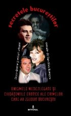 Secretele Bucurestilor, Volumul I - Enigmele nedezlegate si ciudateniile erotice ale crimelor care au zguduit 