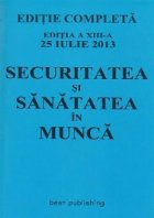 Securitatea si sanatatea in munca. Editie completa - Editia a XIII-a 25 iulie 2013