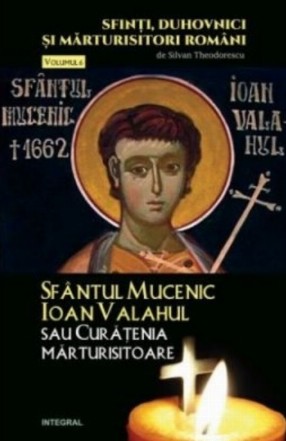 Sfinti, duhovnici si marturisitori romani. Vol.6 - Sfantul Mucenic Ioan Valahul sau Curatenia marturisitoare