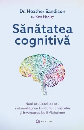 Sănătatea cognitivă : noul protocol pentru îmbunătăţirea funcţiilor creierului şi inversarea bolii Alzheimer