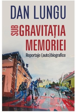 Sub gravitaţia memoriei : reportaje (auto)biografice