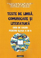 Teste de limbă, comunicare şi literatură : ghid de lucru pentru clasa a IV-a