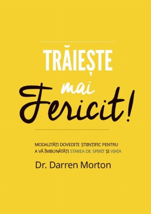 Trăieşte mai fericit! : modalităţi dovedite ştiinţific pentru a vă îmbunătăţi starea de spirit şi viaţa