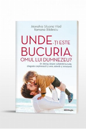 Unde-ti este bucuria, omul lui Dumnezeu? Un dialog despre suferinta-bucurie, dragoste crestineasca si eros, adevar si minciuna