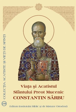 Viaţa şi Acatistul Sfântului Preot Mucenic Constantin Sârbu : (23 octombrie)