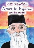 Viaţa Părintelui Arsenie Papacioc : povestită copiilor