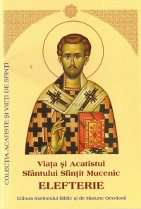 Viata si Acatistul Sfantului Sfintit Mucenic Elefterie