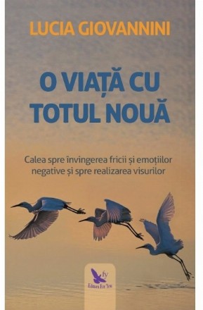 O viata cu totul noua. Calea spre invingerea fricii si emotiilor negative si spre realizarea visurilor