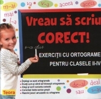 Vreau sa scriu corect! Exercitii cu ortograme pentru clasele II-IV